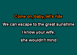 Come on, baby, let's ride

We can escape to the great sunshine

I know your wife,

she wouldn't mind