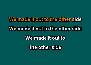 We made it out to the other side

We made it out to the other side

We made it out to

the other side