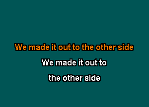 We made it out to the other side

We made it out to

the other side