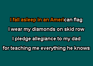 I fall asleep in an American flag
lwear my diamonds on skid row
I pledge allegiance to my dad

for teaching me everything he knows