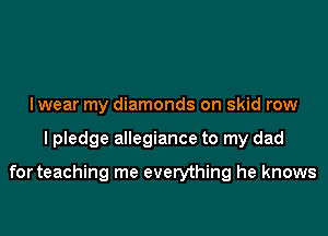 I wear my diamonds on skid row

I pledge allegiance to my dad

for teaching me everything he knows