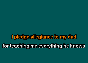 I pledge allegiance to my dad

for teaching me everything he knows