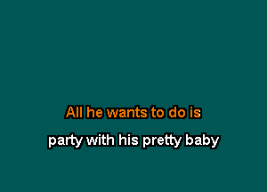 All he wants to do is

party with his pretty baby