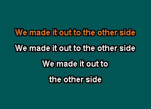 We made it out to the other side

We made it out to the other side

We made it out to

the other side