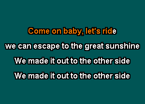 Come on baby, let's ride
we can escape to the great sunshine
We made it out to the other side

We made it out to the other side