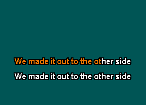 We made it out to the other side

We made it out to the other side