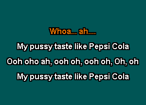 Whoa... ah....
My pussy taste like Pepsi Cola
Ooh oho ah, ooh oh, ooh oh, Oh, oh

My pussy taste like Pepsi Cola