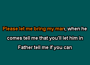 Please let me bring my man, when he

comes tell me that you'll let him in

Father tell me ifyou can