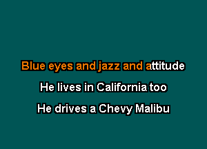 Blue eyes and jazz and attitude

He lives in California too

He drives a Chevy Malibu