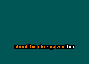 about this strange weather