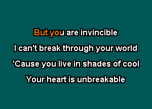 But you are invincible

I can't break through your world

'Cause you live in shades of cool

Your heart is unbreakable