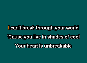 I can't break through your world

'Cause you live in shades of cool

Your heart is unbreakable
