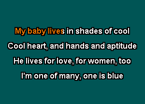 My baby lives in shades of cool
Cool heart, and hands and aptitude
He lives for love, for women, too

I'm one of many, one is blue