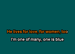 He lives for love, for women, too

I'm one of many, one is blue