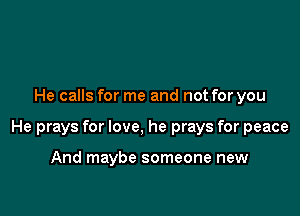 He calls for me and not for you

He prays for love, he prays for peace

And maybe someone new