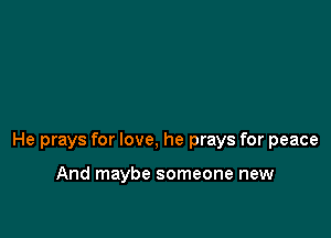 He prays for love, he prays for peace

And maybe someone new