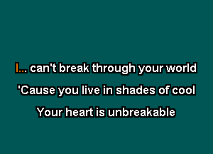 I... can't break through your world

'Cause you live in shades of cool

Your heart is unbreakable