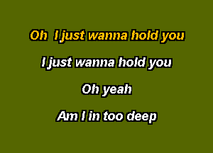 Oh Ijust wanna hoId you
Ijust wanna hold you

Oh yeah

Am tin too deep