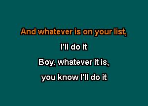 And whatever is on your list,

I'll do it
Boy, whatever it is,

you know I'll do it