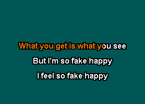 What you get is what you see

But I'm so fake happy

lfeel so fake happy