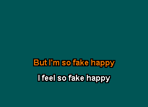 But I'm so fake happy

lfeel so fake happy