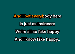 And I bet everybody here
Is just as insincere

We're all so fake happy

And I know fake happy..