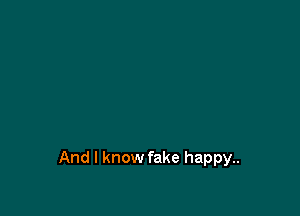 And I know fake happy..