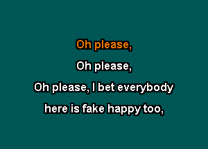 Oh please,
Oh please,

Oh please, I bet everybody

here is fake happy too,