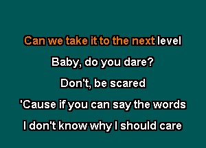 Can we take it to the next level
Baby, do you dare?

Don't, be scared

'Cause ifyou can say the words

ldon't know why I should care