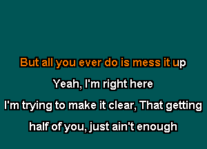 But all you ever do is mess it up
Yeah, I'm right here
I'm trying to make it clear, That getting

half of you, just ain't enough