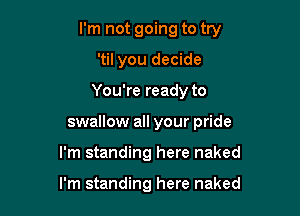 I'm not going to try

'til you decide
You're ready to
swallow all your pride
I'm standing here naked

I'm standing here naked