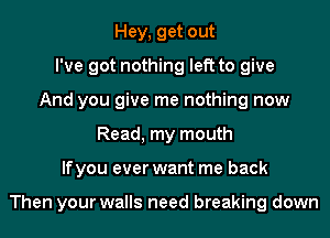 Hey, get out
I've got nothing left to give
And you give me nothing now
Read, my mouth
lfyou ever want me back

Then your walls need breaking down