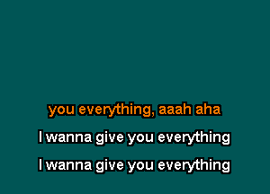 you everything, aaah aha

lwanna give you everything

I wanna give you everything