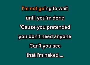 I'm not going to wait
until you're done

'Cause you pretended

you don't need anyone

Can't you see
that I'm naked...