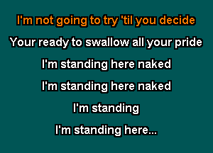 I'm not going to try 'til you decide
Your ready to swallow all your pride
I'm standing here naked
I'm standing here naked
I'm standing

I'm standing here...