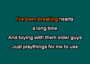 I've been breaking hearts

a long time

And toying with them older guys

Just playthings for me to use