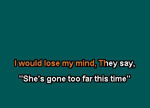 I would lose my mind, They say,

She's gone too far this time