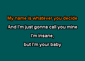 My name is whatever you decide
And I'm just gonna call you mine

I'm insane,

but I'm your baby