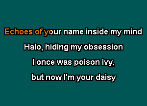 Echoes ofyour name inside my mind
Halo, hiding my obsession

I once was poison ivy,

but now I'm your daisy