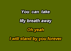 You can take
My breath away
Oh yeah

I will stand by you forever