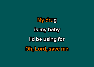 My drug
is my baby

I'd be using for

Oh, Lord, save me