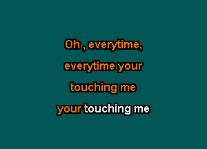 0h , everytime,
everytime your

touching me

your touching me