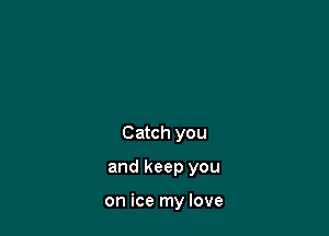 Catch you

and keep you

on ice my love