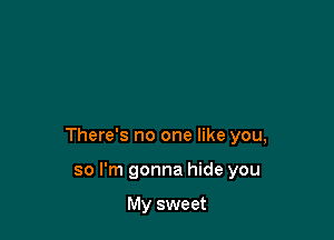 There's no one like you,

so I'm gonna hide you

My sweet