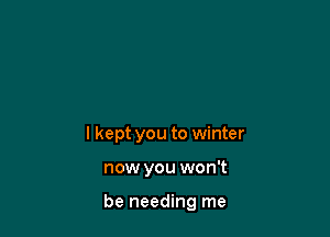 I kept you to winter

now you won't

be needing me
