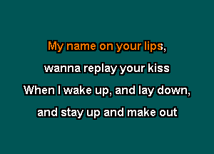 My name on your lips,

wanna replay your kiss

When lwake up, and lay down,

and stay up and make out