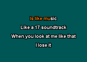 Is like music

Like a 17 soundtrack

When you look at me like that

llose it