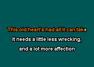 This old heart's had all it can take

It needs a little less wrecking,

and a lot more affection