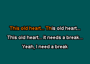 This old heart... This old heart...
This old heart... it needs a break...

Yeah, I need a break