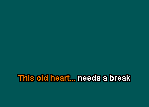 This old heart... needs a break